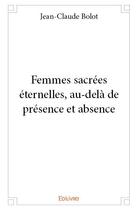 Couverture du livre « Femmes sacrées éternelles, au-delà de présence et absence » de Jean-Claude Bolot aux éditions Edilivre