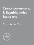 Couverture du livre « Criez, créez ou crevez: la République des beaux-arts » de Marc-Andre Cyr aux éditions Atelier 10