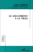 Couverture du livre « Le sous-préfet à la ville » de Catherine Gremion et Christian Mouhanna aux éditions Editions L'harmattan