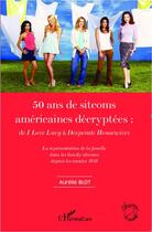 Couverture du livre « 50 ans de sitcoms américaines décryptées ; de I love Lucy à Desperate Housewives la représentation de la famille dans les family sitcoms » de Aurelie Blot aux éditions Editions L'harmattan