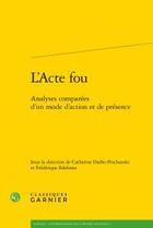 Couverture du livre « L'acte fou ; analyses comparées d'un mode d'action et de présence » de  aux éditions Classiques Garnier