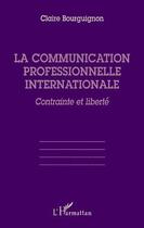 Couverture du livre « La communication professionnelle internationale ; contrainte et liberté » de Claire Bourguignon aux éditions L'harmattan