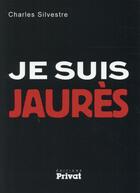 Couverture du livre « Je suis Jaurès » de Charles Silvestre aux éditions Privat