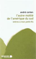 Couverture du livre « L'autre moitié de l'Amérique du sud ; lettres à mon petit fils » de Andre Corten aux éditions Memoire D'encrier