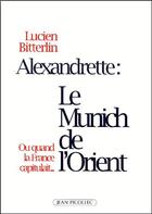 Couverture du livre « Alexandrette : le Munich de l'Orient ; ou quand la France capitulait » de Lucien Bitterlin aux éditions Jean Picollec
