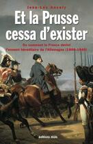 Couverture du livre « Et la Prusse cessa d'exister : ou comment la France devint l'ennemi héréditaire de l'Allemagne (1806-1945) » de Jean-Luc Ancely aux éditions Parole Et Silence