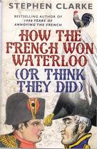 Couverture du livre « HOW THE FRENCH WON WATERLOO - OR THINK THEY DID » de Stephen Clarke aux éditions Century Hutchinson