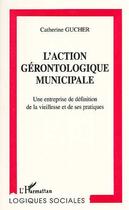 Couverture du livre « L'action gérontologique municipale ; une entreprise de définition de la vieillesse et de ses pratiques » de Catherine Gucher aux éditions Editions L'harmattan