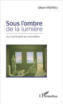 Couverture du livre « Sous l'ombre de la lumière ou comment se connaître » de Gilbert Andrieu aux éditions L'harmattan