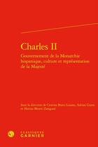 Couverture du livre « Charles II : Gouvernement de la Monarchie hispanique, culture et représentation de la Majesté » de Marina Mestre Zaragoza et . Collectif et Cristina Bravo Lozano et Adrian Guyot aux éditions Classiques Garnier