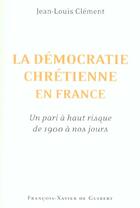 Couverture du livre « La democratie chretienne en france : - un pari a haut risque de 1900 a nos jours » de Jean-Louis Clement aux éditions Francois-xavier De Guibert