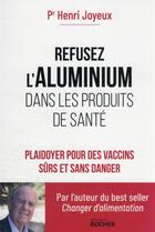 Couverture du livre « Refusez l'aluminium dans les produits de santé : plaidoyer pour des vaccins sûrs et sans danger » de Henri Joyeux aux éditions Rocher