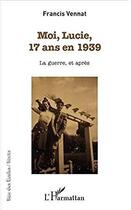 Couverture du livre « Moi, Lucie, 17 ans en 1939 ; la guerre, et après » de Vennat Francis aux éditions L'harmattan