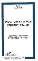 Couverture du livre « Sculpture et espace urbain en France ; histoire de l'instauration d'un dialogue 1951-1992 » de Sylvie Lagnier aux éditions Editions L'harmattan