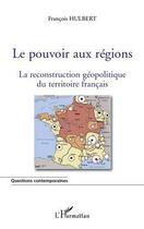 Couverture du livre « Le pouvoir aux régions ; la reconstruction géopolitique du territoire français » de Francois Hulbert aux éditions L'harmattan