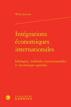 Couverture du livre « Intégrations économiques internationales : idéologies, méthodes institutionnelles et dynamiques spatiales » de Willy Jackson aux éditions Classiques Garnier