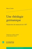 Couverture du livre « Une théologie germanique : Traduction du manuscrit de 1497 » de Martin Luther aux éditions Classiques Garnier