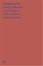 Couverture du livre « Andras Szanto : imagining the future museum : 24 dialogues with architects » de Andras Szanto et Neil Holt aux éditions Hatje Cantz