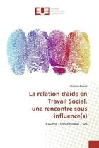 Couverture du livre « La relation d'aide en Travail Social, une rencontre sous influence(s) : L'Autre - L'Institution - Soi » de Thomas Papret aux éditions Editions Universitaires Europeennes