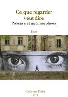 Couverture du livre « Ce que regarder veut dire : présence et métamorphoses » de Catherine Foliot aux éditions Librinova