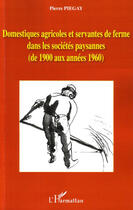 Couverture du livre « Domestiques agricoles et servantes de ferme dans les sociétés paysannes ; de 1900 aux années 1960 » de Pierre Piegay aux éditions Editions L'harmattan