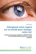 Couverture du livre « Changeons notre regard sur le monde pour changer notre vie ! ; guide de poche pour pratiquer la méditation et la sophrologie partout et en toute simplicité » de Amélie Galiay aux éditions Vie