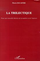 Couverture du livre « La trilectique ; pour une nouvelle théorie de la matière et de l'univers » de Pierre Escaffre aux éditions L'harmattan