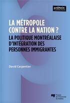 Couverture du livre « La metropole contre la nation? - la politique montrealaise d'integration des personnes immigrantes » de Carpentier David aux éditions Pu De Quebec