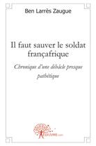 Couverture du livre « Il faut sauver le soldat francafrique ; chronique dune débâcle presque pathétique » de Ben Larres Zaugue aux éditions Edilivre