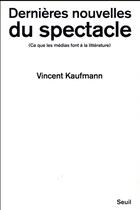 Couverture du livre « Dernières nouvelles du spectacle ; ce que les médias font à la littérature » de Vincent Kaufmann aux éditions Seuil