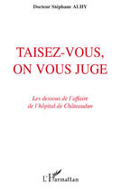 Couverture du livre « Taisez-vous, on vous juge ; les dessous de l'affaire de l'hôpital de Châteaudun » de Stephane Alhy aux éditions L'harmattan