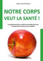 Couverture du livre « Notre corps veut la santé ! la santé devrait être un état de normalité pour tous : pourquoi donc sommes-nous malades ? » de Dupont Cedric Pascal aux éditions Books On Demand