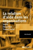 Couverture du livre « La relation d'aide dans les organisations ; santé, éducation, travail social » de Alain Baudrit aux éditions De Boeck Superieur