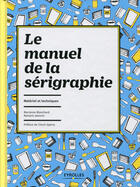 Couverture du livre « Le manuel de la sérigraphie ; matériel et techniques » de Marianne Blanchard et Romaric Jeannin aux éditions Eyrolles