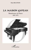 Couverture du livre « La maison Gaveau ; manufacture de pianos (1847-1971) » de Rene Beaupain aux éditions Editions L'harmattan