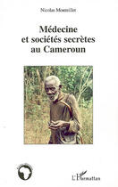 Couverture du livre « Médecine et sociétés secrètes au Cameroun » de Nicolas Monteillet aux éditions L'harmattan