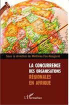 Couverture du livre « La concurrence des organisations régionales en Afrique » de Matthieu Fau-Nougaret aux éditions L'harmattan