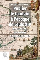 Couverture du livre « Publier le lointain à l'époque de Louis XIV : Actualité, colonies et littérature » de Maxime Martignon aux éditions Les Indes Savantes