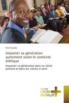 Couverture du livre « Impacter sa generation autrement selon le contexte biblique : Impacter sa generation dans ce siècle present et dans les siècles A venir » de Elisé Kouadio aux éditions Croix Du Salut