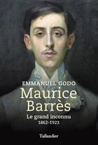 Couverture du livre « Maurice Barrès : le grand inconnu, 1862-1923 » de Emmanuel Godo aux éditions Tallandier