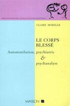 Couverture du livre « Le corps bléssé ; automutilation, psychiatrie & psychanalyse » de Claire Morelle aux éditions Elsevier-masson