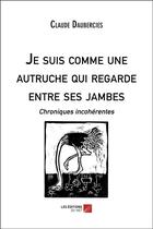 Couverture du livre « Je suis comme une autruche qui regarde entre ses jambes ; chroniques incohérentes » de Claude Daubercies aux éditions Editions Du Net