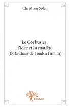 Couverture du livre « Le Corbusier : l'idée et la matière (de la Chaux-de-Fonds à Firminy) » de Christian Soleil aux éditions Edilivre