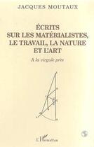 Couverture du livre « Ecrits sur les materialistes le travail la nature et l'art - a la virgule pres » de Jacques Moutaux aux éditions Editions L'harmattan