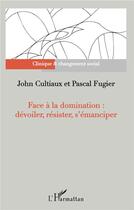 Couverture du livre « Face à la domination : dévoiler, résister, s'émanciper » de John Cultiaux et Pascal Fugier aux éditions L'harmattan