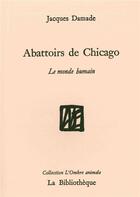 Couverture du livre « Abattoirs de Chigago ; le monde humain » de Jacques Damade aux éditions La Bibliotheque