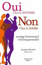 Couverture du livre « Oui chez le notaire, non chez le maire ; mariage homosexuel et homoparentalité » de Jacques Baudot aux éditions Gerard Louis
