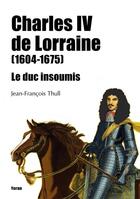 Couverture du livre « Charles IV de Lorraine (1604-1675) : Le duc insoumis » de Jean-Francois Thull aux éditions Yoran Embanner