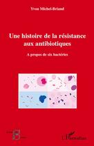 Couverture du livre « Une histoire de la résistance aux antibiotiques ; à propos de six bactéries » de Yvon Michel-Briand aux éditions L'harmattan