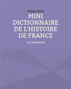 Couverture du livre « Mini dictionnaire de l'histoire de France t.3 ; les Bourbons » de Philippe Bedei aux éditions Books On Demand